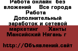 Работа онлайн, без вложений. - Все города Работа » Дополнительный заработок и сетевой маркетинг   . Ханты-Мансийский,Нягань г.